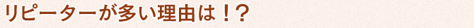 リピーターが多い理由とは！？