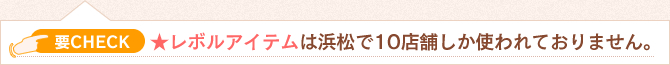 要CHECK　★レボルアイテムは浜松で10店舗しか使われておりません。